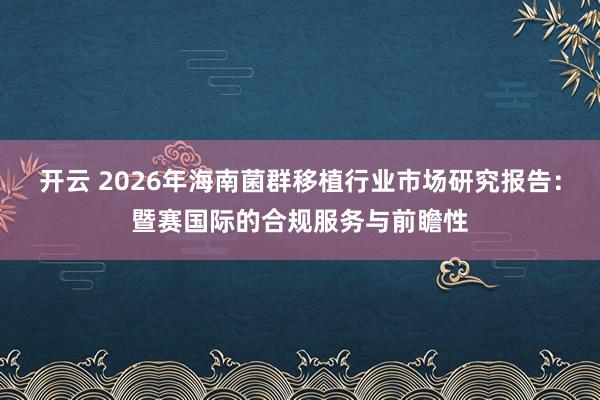 开云 2026年海南菌群移植行业市场研究报告：暨赛国际的合规服务与前瞻性