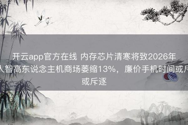 开云app官方在线 内存芯片清寒将致2026年各人智高东说念主机商场萎缩13%，廉价手机时间或斥逐
