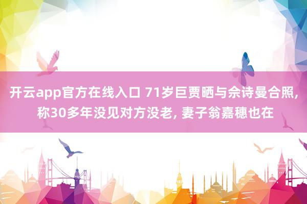 开云app官方在线入口 71岁巨贾晒与佘诗曼合照, 称30多年没见对方没老, 妻子翁嘉穗也在