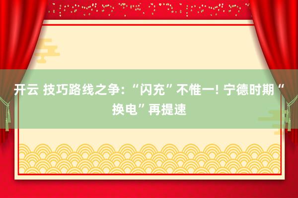 开云 技巧路线之争: “闪充”不惟一! 宁德时期“换电”再提速