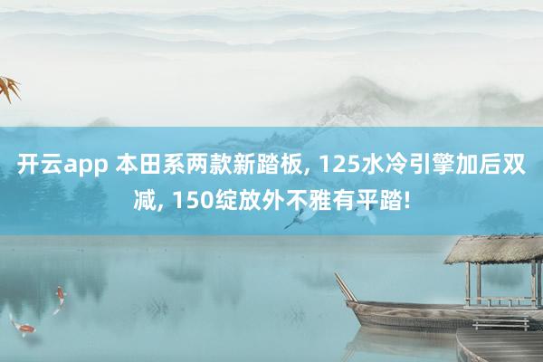 开云app 本田系两款新踏板, 125水冷引擎加后双减, 150绽放外不雅有平踏!