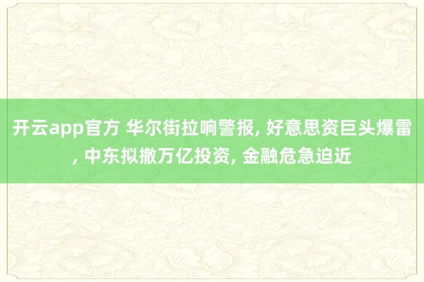 开云app官方 华尔街拉响警报, 好意思资巨头爆雷, 中东拟撤万亿投资, 金融危急迫近