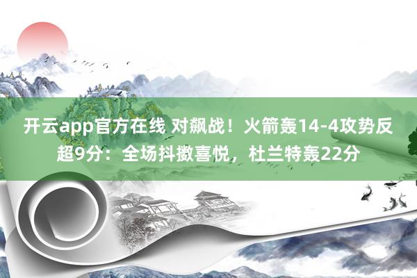 开云app官方在线 对飙战！火箭轰14-4攻势反超9分：全场抖擞喜悦，杜兰特轰22分