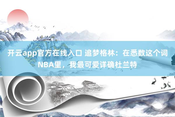 开云app官方在线入口 追梦格林：在悉数这个词NBA里，我最可爱详确杜兰特