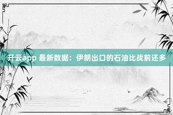 开云app 最新数据：伊朗出口的石油比战前还多
