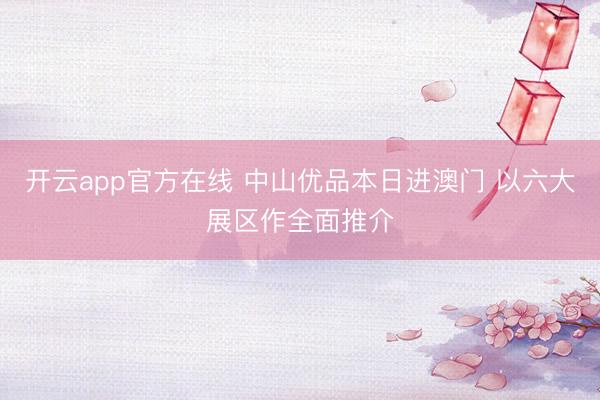 开云app官方在线 中山优品本日进澳门 以六大展区作全面推介