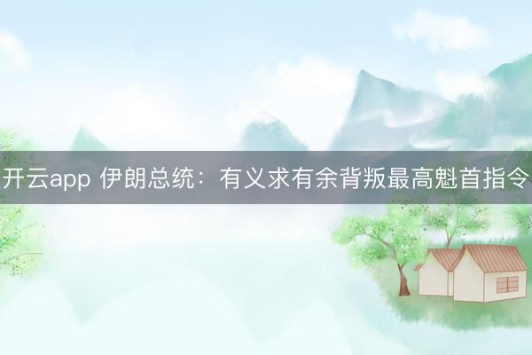 开云app 伊朗总统：有义求有余背叛最高魁首指令
