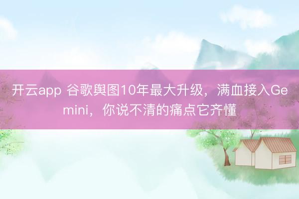 开云app 谷歌舆图10年最大升级，满血接入Gemini，你说不清的痛点它齐懂