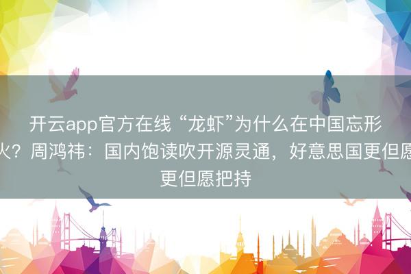 开云app官方在线 “龙虾”为什么在中国忘形国还火？周鸿祎：国内饱读吹开源灵通，好意思国更但愿把持