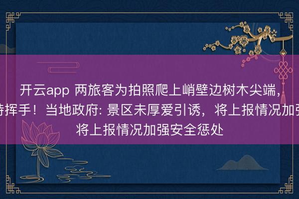 开云app 两旅客为拍照爬上峭壁边树木尖端，无注意耸峙挥手！当地政府: 景区未厚爱引诱，将上报情况加强安全惩处