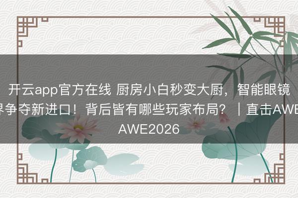 开云app官方在线 厨房小白秒变大厨，智能眼镜成跨界争夺新进口！背后皆有哪些玩家布局？｜直击AWE2026