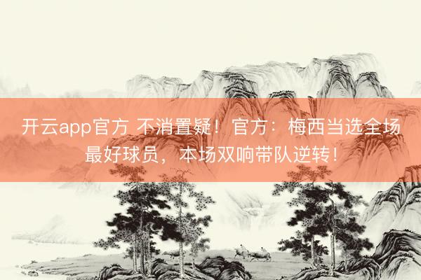 开云app官方 不消置疑！官方：梅西当选全场最好球员，本场双响带队逆转！