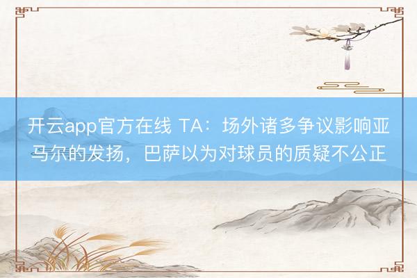开云app官方在线 TA：场外诸多争议影响亚马尔的发扬，巴萨以为对球员的质疑不公正