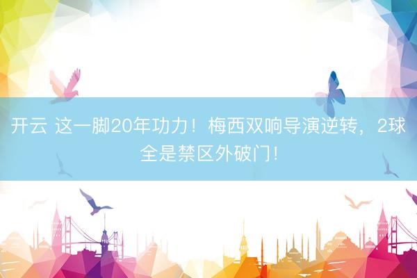 开云 这一脚20年功力！梅西双响导演逆转，2球全是禁区外破门！