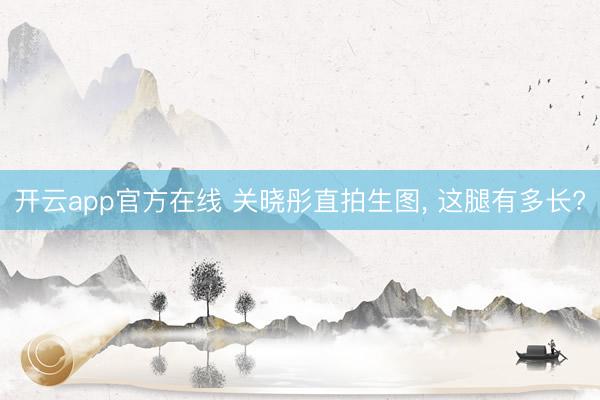 开云app官方在线 关晓彤直拍生图, 这腿有多长?