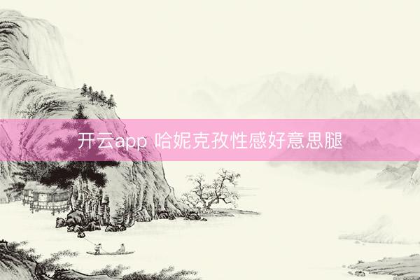 开云app 哈妮克孜性感好意思腿
