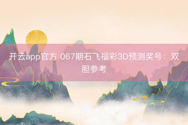 开云app官方 067期石飞福彩3D预测奖号：双胆参考