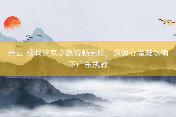 开云 杨鸣进京之路流畅无阻，深奥心魔难以南下广东执教