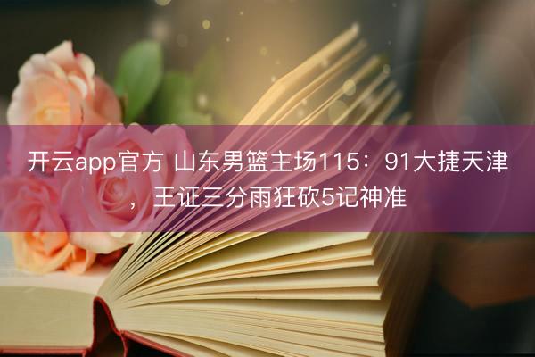 开云app官方 山东男篮主场115：91大捷天津，王证三分雨狂砍5记神准
