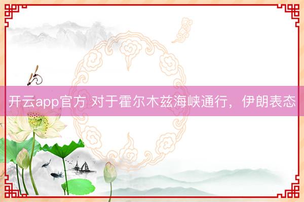开云app官方 对于霍尔木兹海峡通行，伊朗表态