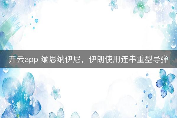 开云app 缅思纳伊尼，伊朗使用连串重型导弹