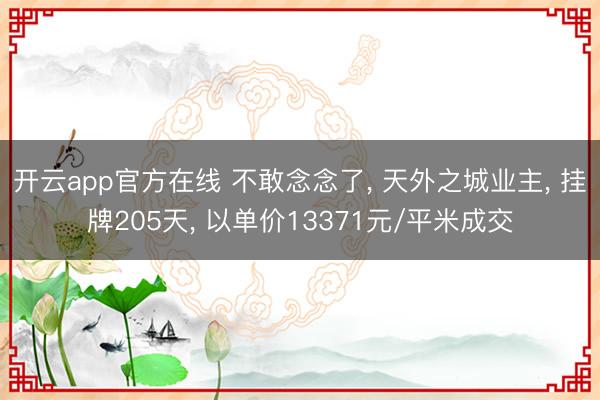 开云app官方在线 不敢念念了, 天外之城业主, 挂牌205天, 以单价13371元/平米成交