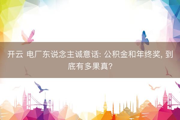 开云 电厂东说念主诚意话: 公积金和年终奖, 到底有多果真?