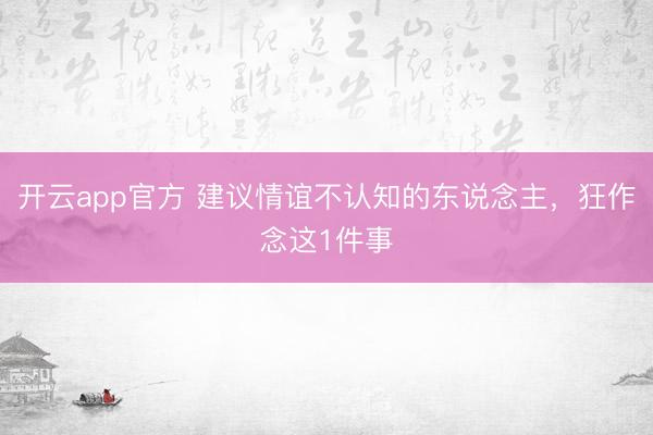 开云app官方 建议情谊不认知的东说念主，狂作念这1件事