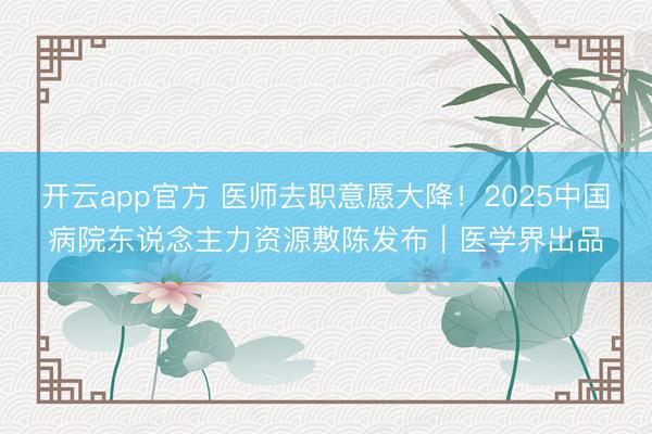 开云app官方 医师去职意愿大降！2025中国病院东说念主力资源敷陈发布｜医学界出品