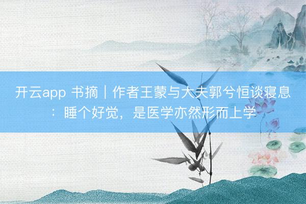 开云app 书摘｜作者王蒙与大夫郭兮恒谈寝息：睡个好觉，是医学亦然形而上学