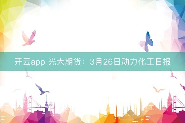 开云app 光大期货：3月26日动力化工日报