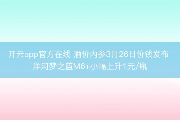 开云app官方在线 酒价内参3月26日价钱发布 洋河梦之蓝M6+小幅上升1元/瓶