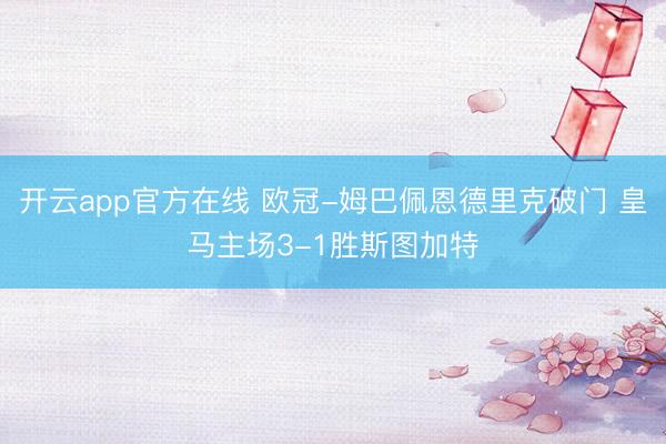 开云app官方在线 欧冠-姆巴佩恩德里克破门 皇马主场3-1胜斯图加特