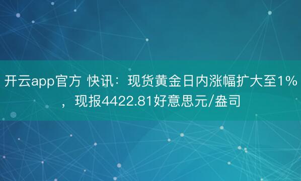 开云app官方 快讯：现货黄金日内涨幅扩大至1%，现报4422.81好意思元/盎司