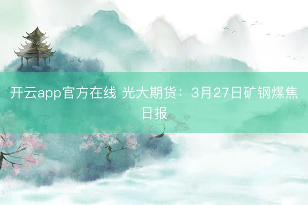 开云app官方在线 光大期货：3月27日矿钢煤焦日报