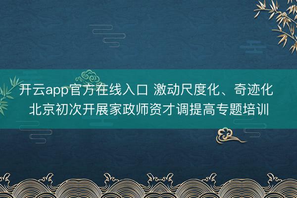 开云app官方在线入口 激动尺度化、奇迹化 北京初次开展家政师资才调提高专题培训
