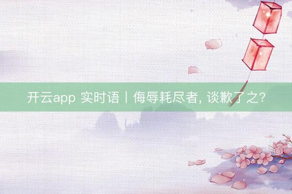 开云app 实时语丨侮辱耗尽者, 谈歉了之?