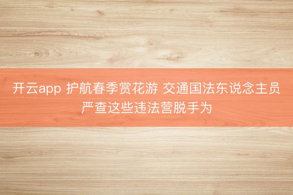 开云app 护航春季赏花游 交通国法东说念主员严查这些违法营脱手为