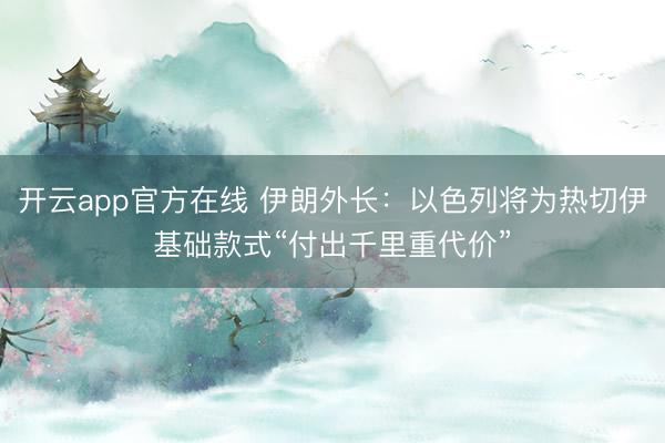 开云app官方在线 伊朗外长：以色列将为热切伊基础款式“付出千里重代价”