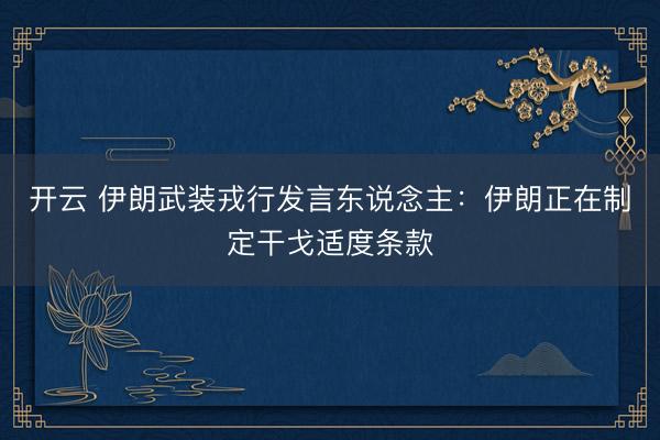 开云 伊朗武装戎行发言东说念主：伊朗正在制定干戈适度条款