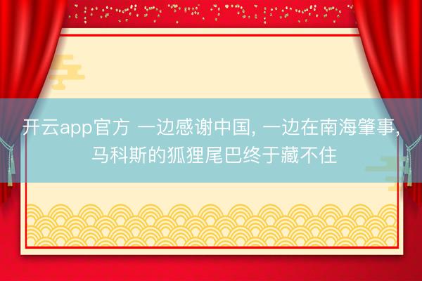 开云app官方 一边感谢中国, 一边在南海肇事, 马科斯的狐狸尾巴终于藏不住