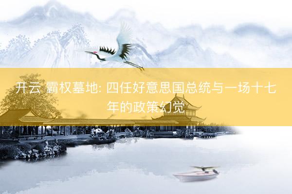 开云 霸权墓地: 四任好意思国总统与一场十七年的政策幻觉