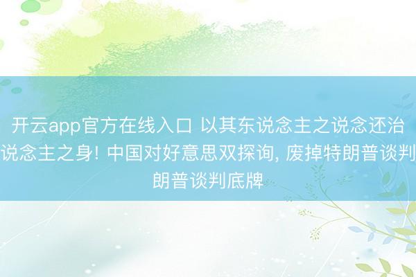 开云app官方在线入口 以其东说念主之说念还治其东说念主之身! 中国对好意思双探询, 废掉特朗普谈判底牌
