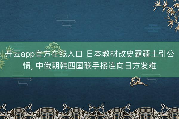 开云app官方在线入口 日本教材改史霸疆土引公愤, 中俄朝韩四国联手接连向日方发难