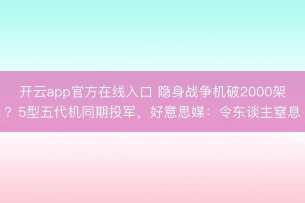 开云app官方在线入口 隐身战争机破2000架？5型五代机同期投军，好意思媒：令东谈主窒息