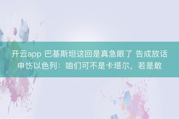开云app 巴基斯坦这回是真急眼了 告成放话申饬以色列：咱们可不是卡塔尔，若是敢