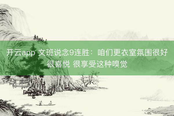 开云app 文班说念9连胜：咱们更衣室氛围很好很喜悦 很享受这种嗅觉