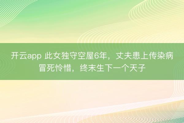 开云app 此女独守空屋6年，丈夫患上传染病冒死怜惜，终末生下一个天子