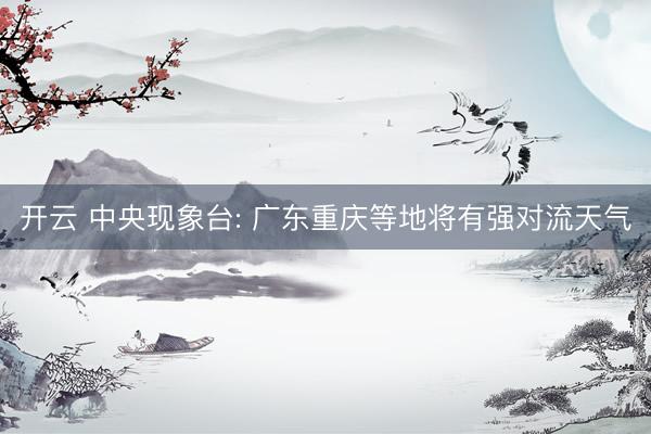 开云 中央现象台: 广东重庆等地将有强对流天气
