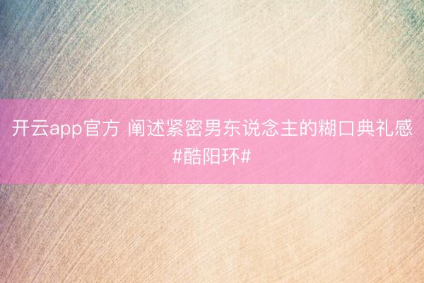 开云app官方 阐述紧密男东说念主的糊口典礼感#酷阳环#